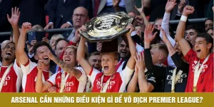 Arsenal Cần Những Điều Kiện Gì Để Vô Địch Premier League?