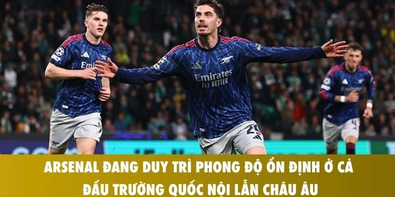 Arsenal đang duy trì phong độ ổn định ở cả đấu trường quốc nội lẫn châu Âu