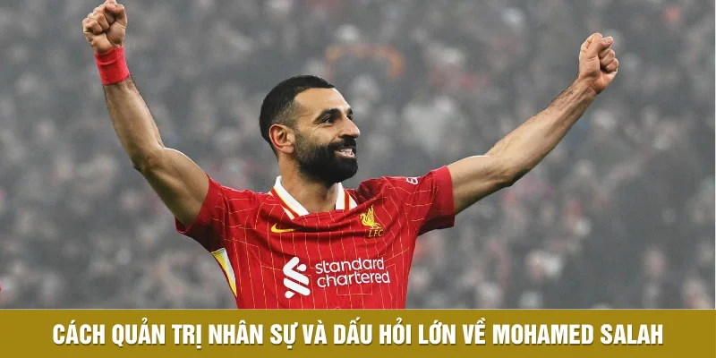 Cách quản trị nhân sự và dấu hỏi lớn về Mohamed Salah