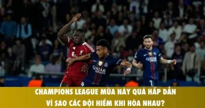 champions league mua nay qua hap dan vi sao cac doi hiem khi hoa nhau