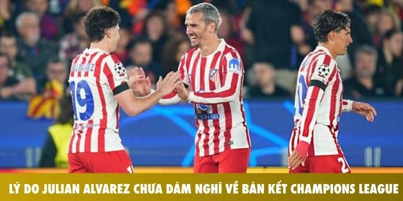 Julian Alvarez Chưa Dám Nghĩ Về Bán Kết Champions League 2026: Sự Thận Trọng Của Một Ngôi Sao Lớn 1 Lý do Julian Alvarez chưa dám nghĩ về bán kết Champions League