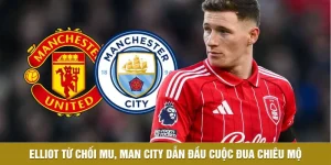 Elliot Từ Chối MU, Man City Dẫn Đầu Cuộc Đua Chiêu Mộ