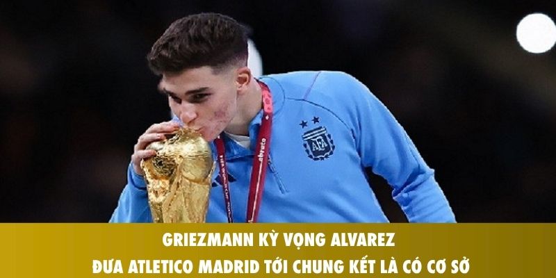 Griezmann Kỳ Vọng Alvarez Đưa Atletico Madrid Tới Chung Kết 2026: Niềm Tin Đặt Đúng Chỗ 1 Griezmann kỳ vọng Alvarez đưa Atletico Madrid tới chung kết là có cơ sở