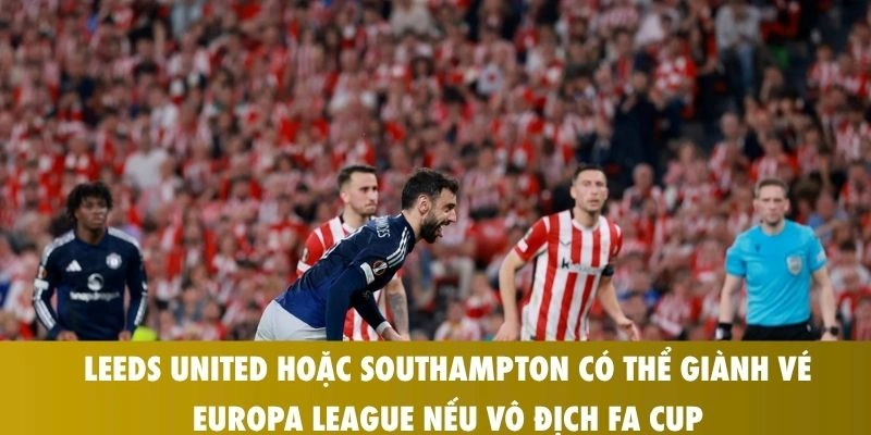 Kịch Bản Ngoại Hạng Anh: Cơ Hội Lịch Sử Để Có 11 Đội Dự Cúp Châu Âu 2 Leeds United hoặc Southampton có thể giành vé Europa League nếu vô địch FA Cup