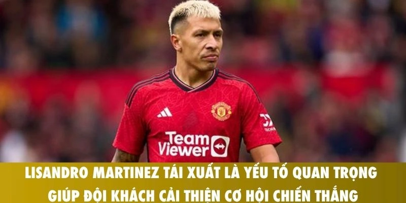 Lisandro Martinez tái xuất là yếu tố quan trọng giúp đội khách cải thiện cơ hội chiến thắng