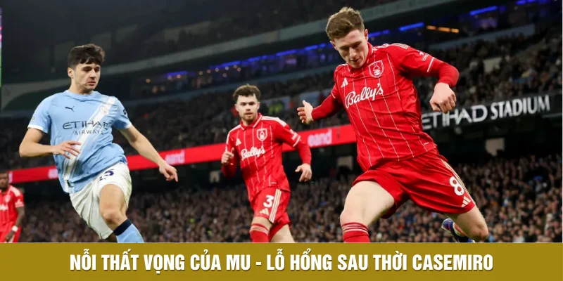 Elliot Từ Chối MU, Man City Dẫn Đầu Cuộc Đua Chiêu Mộ 3 Nỗi thất vọng của MU - Lỗ hổng sau thời Casemiro