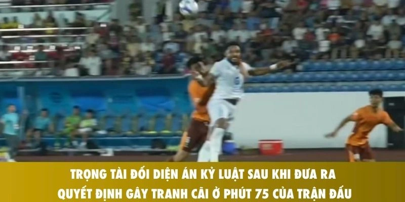 Trọng tài đối diện án kỷ luật sau khi đưa ra quyết định gây tranh cãi ở phút 75 của trận đấu
