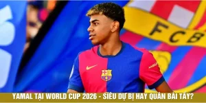 Lamine Yamal Tại World Cup 2026| Siêu Dự Bị Hay Quân Bài Tẩy?