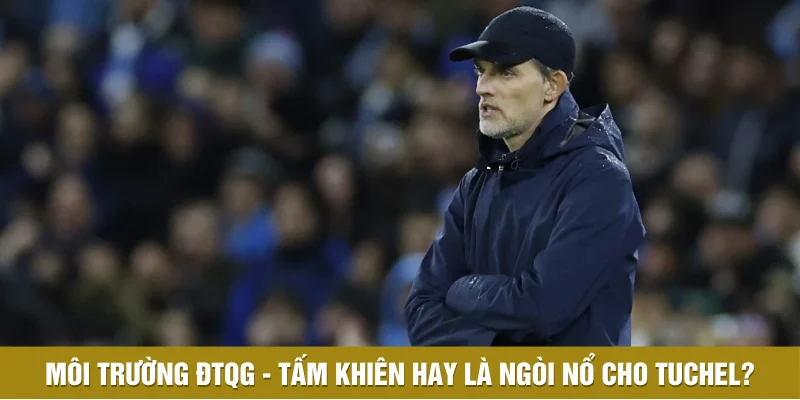 Môi trường ĐTQG - Tấm khiên hay là ngòi nổ cho Tuchel? Môi trường ĐTQG - Tấm khiên hay là ngòi nổ cho Tuchel?