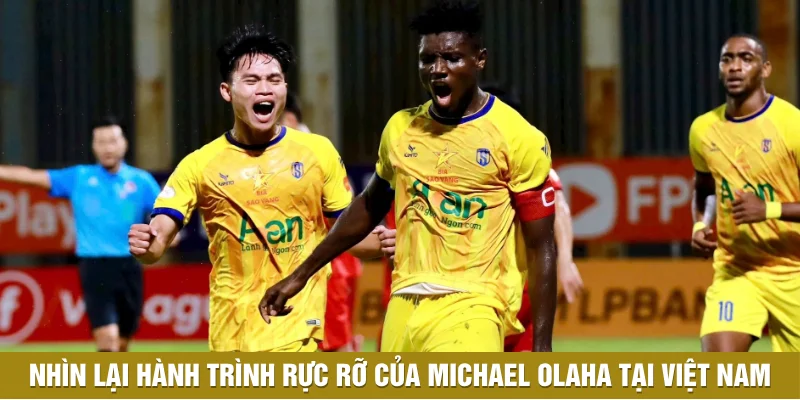 Nhìn lại hành trình rực rỡ của Michael Olaha tại Việt Nam Nhìn lại hành trình rực rỡ của Michael Olaha tại Việt Nam