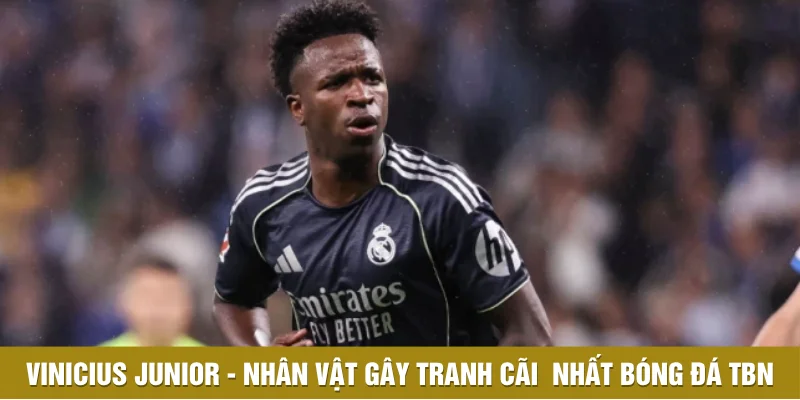 Vinicius Junior - Nhân vật gây chia rẽ nhất bóng đá Tây Ban Nha