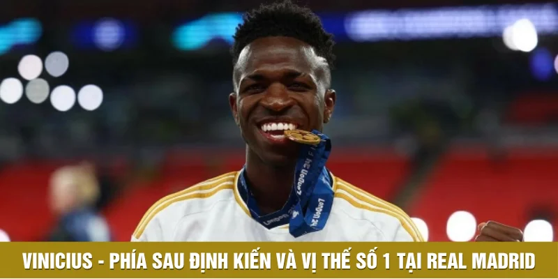 Vinicius - Phía Sau Định Kiến Và Vị Thế Số 1 Tại Real Madrid