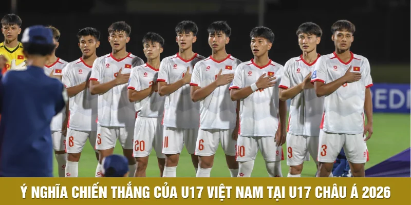 Ý Nghĩa Chiến Thắng Của U17 Việt Nam Tại U17 Châu Á 2026